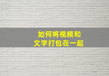 如何将视频和文字打包在一起