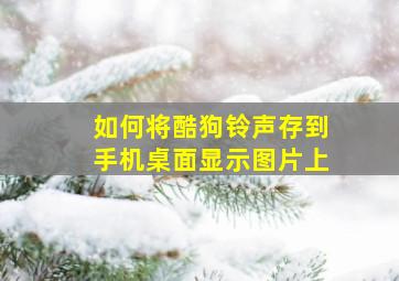 如何将酷狗铃声存到手机桌面显示图片上