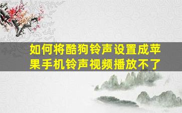 如何将酷狗铃声设置成苹果手机铃声视频播放不了