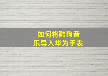 如何将酷狗音乐导入华为手表