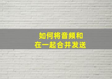 如何将音频和在一起合并发送