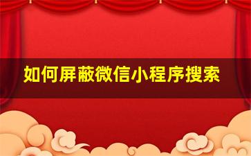 如何屏蔽微信小程序搜索