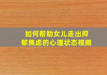 如何帮助女儿走出抑郁焦虑的心理状态视频