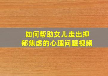 如何帮助女儿走出抑郁焦虑的心理问题视频