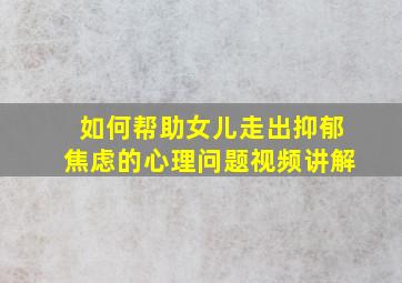 如何帮助女儿走出抑郁焦虑的心理问题视频讲解