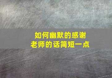 如何幽默的感谢老师的话简短一点