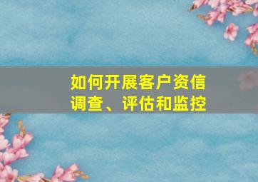 如何开展客户资信调查、评估和监控