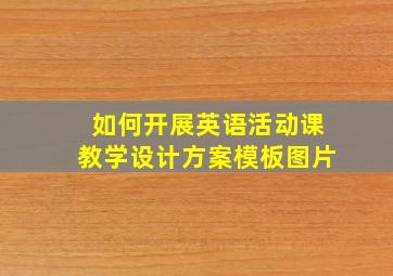 如何开展英语活动课教学设计方案模板图片