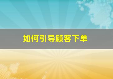 如何引导顾客下单