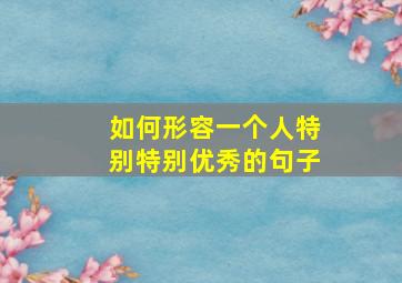 如何形容一个人特别特别优秀的句子