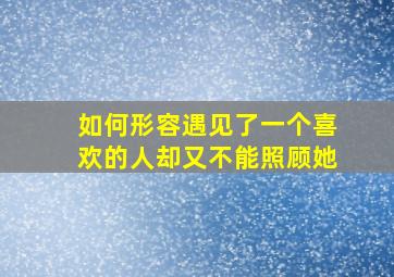 如何形容遇见了一个喜欢的人却又不能照顾她