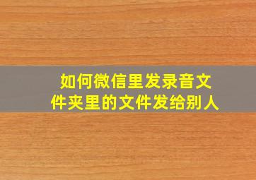 如何微信里发录音文件夹里的文件发给别人