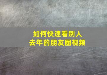 如何快速看别人去年的朋友圈视频