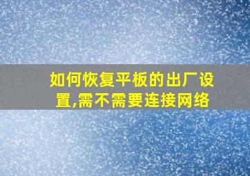 如何恢复平板的出厂设置,需不需要连接网络