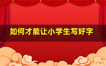 如何才能让小学生写好字