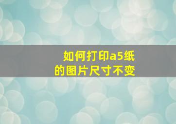 如何打印a5纸的图片尺寸不变