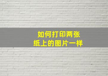 如何打印两张纸上的图片一样