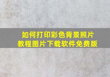 如何打印彩色背景照片教程图片下载软件免费版