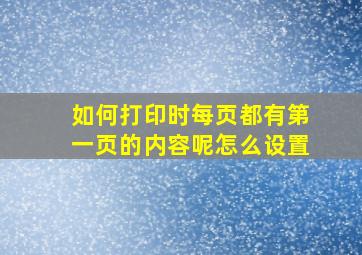 如何打印时每页都有第一页的内容呢怎么设置