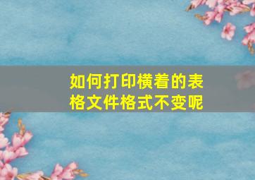 如何打印横着的表格文件格式不变呢