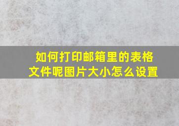 如何打印邮箱里的表格文件呢图片大小怎么设置