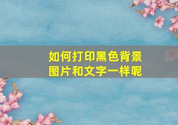 如何打印黑色背景图片和文字一样呢