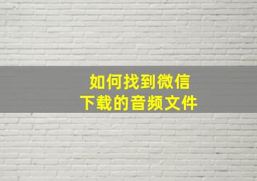 如何找到微信下载的音频文件