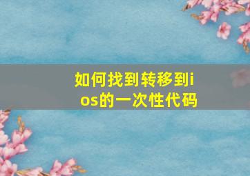 如何找到转移到ios的一次性代码