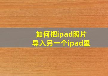 如何把ipad照片导入另一个ipad里