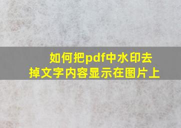 如何把pdf中水印去掉文字内容显示在图片上