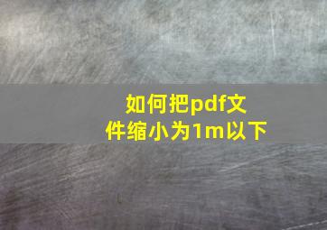 如何把pdf文件缩小为1m以下