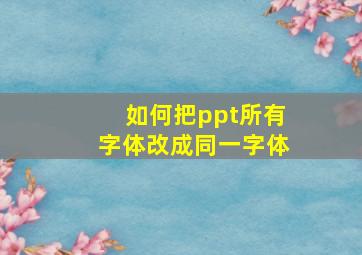 如何把ppt所有字体改成同一字体