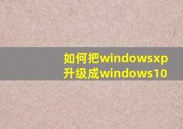 如何把windowsxp升级成windows10