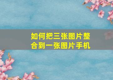 如何把三张图片整合到一张图片手机