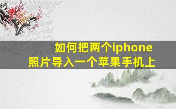 如何把两个iphone照片导入一个苹果手机上