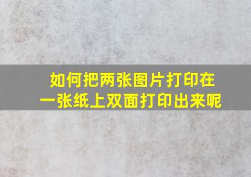 如何把两张图片打印在一张纸上双面打印出来呢