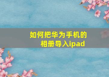 如何把华为手机的相册导入ipad