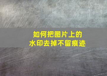 如何把图片上的水印去掉不留痕迹