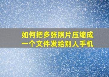 如何把多张照片压缩成一个文件发给别人手机