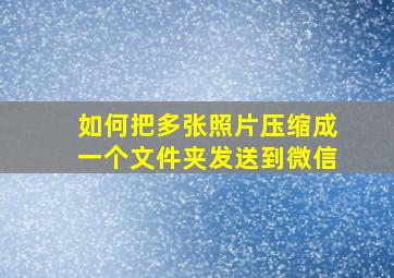 如何把多张照片压缩成一个文件夹发送到微信