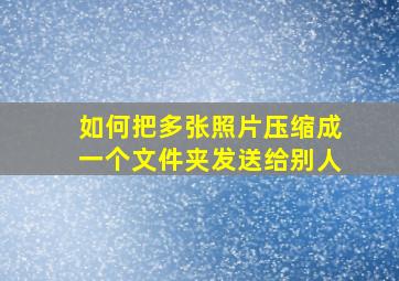 如何把多张照片压缩成一个文件夹发送给别人