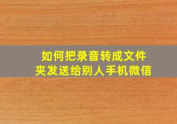 如何把录音转成文件夹发送给别人手机微信