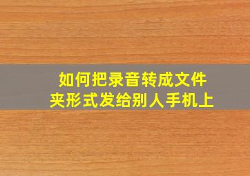 如何把录音转成文件夹形式发给别人手机上