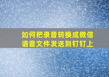 如何把录音转换成微信语音文件发送到钉钉上