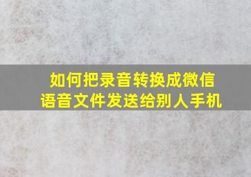 如何把录音转换成微信语音文件发送给别人手机