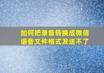 如何把录音转换成微信语音文件格式发送不了