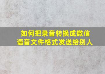 如何把录音转换成微信语音文件格式发送给别人