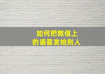 如何把微信上的语音发给别人