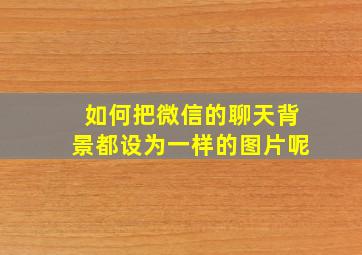 如何把微信的聊天背景都设为一样的图片呢