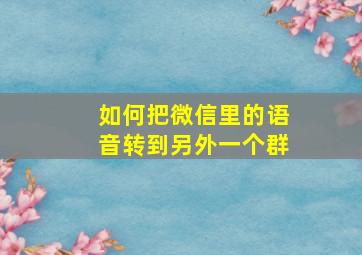 如何把微信里的语音转到另外一个群